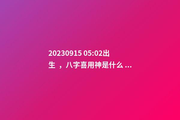 2023.09.15 05:02出生，八字喜用神是什么，推薦2個好聽的名字
